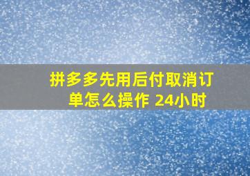 拼多多先用后付取消订单怎么操作 24小时